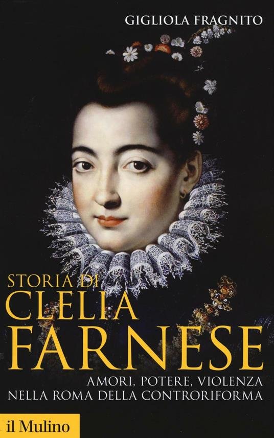 Gigliola Fragnito - Storia Di Clelia Farnese. Amori, potere, violenza nella Roma della Controriforma (2013)