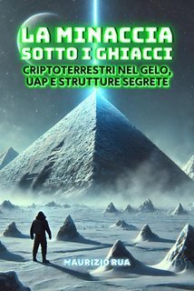 Maurizio Rua - La minaccia sotto i ghiacci. Criptoterrestri nel gelo, Uap e strutture segrete (2025)