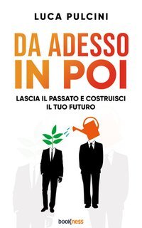 Luca Pulcini - Da adesso in poi. Lascia il passato e costruisci il tuo futuro (2025)
