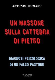 Antonio Romano - Un massone sulla Cattedra di Pietro. Diagnosi psicologica di un falso pastore (2025)