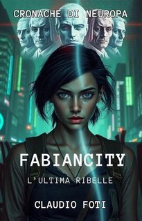 Claudio Foti - FABIANCITY. L'Ultima Ribelle. Cronache di Neuropa (2025)