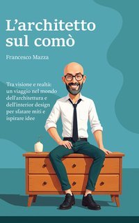 Francesco Mazza - L'architetto sul comò. Tra visione e realtà: un viaggio nel mondo dell'architettura e dell'interior design per sfatare miti e ispirare idee (2025)
