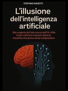 Stefano Nasetti - L'illusione dell'intelligenza artificiale. Alla scoperta del lato oscuro dell’IA (2025)