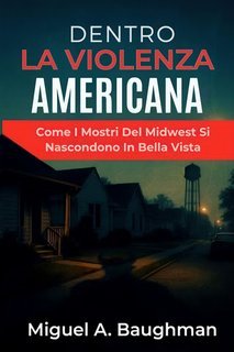 Miguel A. Baughman - Dentro la violenza americana. Come i mostri del Midwest si nascondono in bella vista (2025)