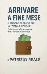 Patrizio Reale - Arrivare a fine mese. Il metodo tedesco per le famiglie italiane. Dalla corsa alle apparenze alla serenità economica (2025)