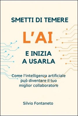 Silvio Fontaneto - Smetti di temere l’AI e inizia a usarla. Come l’intelligenza artificiale può diventare il tuo miglior collaboratore (2025)