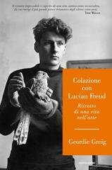 Geordie Greig - Colazione con Lucian Freud. Ritratto di una vita nell’arte (2015)