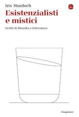 Iris Murdoch - Esistenzialisti e mistici. Scritti di filosofia e letteratura (2025)