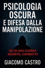 Giacomo Castro - Psicologia oscura e difesa dalla manipolazione. Sei in una guerra segreta, combatti! (2025)