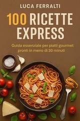 Luca Ferralti - 100 ricette express. Guida essenziale per piatti gourmet pronti in meno di 30 minuti (2026)