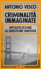 Antonio Vesco - Criminalità immaginate. Ripoliticizzare la questione mafiosa (2026)
