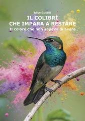 Alice Busetti - Il colibrì che impara a restare. Il colore che non sapevo di avere (2026)