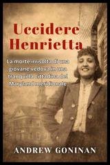 Andrew Goninan - Uccidere Henrietta. La morte irrisolta di una giovane vedova in una tranquilla cittadina del Maryland meridionale (2025)