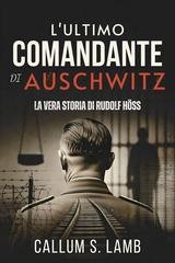 Callum S. Lamb - L'ultimo comandante di Auschwitz. La vera storia di Rudolf Höss (2026)
