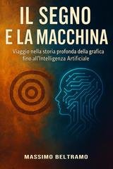 Massimo Beltramo - Il segno e la macchina. Viaggio nella storia profonda della grafica fino all’intelligenza artificiale (2026)